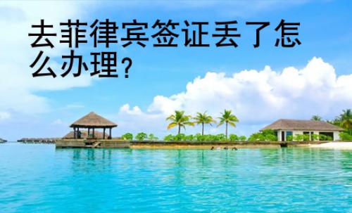 去菲律賓簽證丟了怎么辦理?