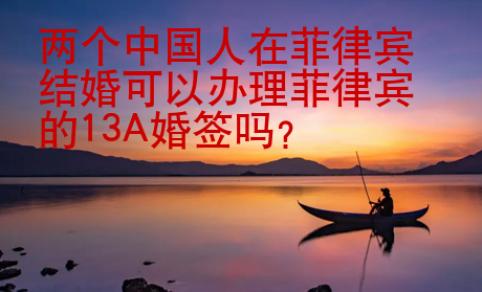 兩個(gè)中國(guó)人在菲律賓結(jié)婚可以辦理菲律賓的13A婚簽嗎？