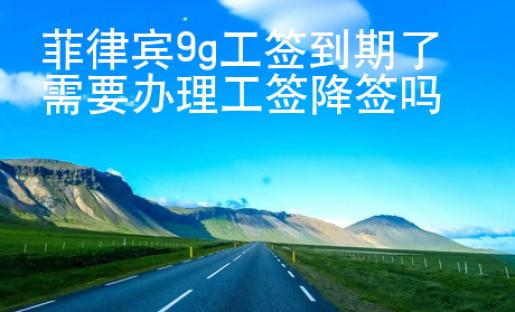 菲律賓9g工簽到期了需要辦理工簽降簽嗎