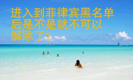 進(jìn)入到菲律賓黑名單后是不是就不可以解除了