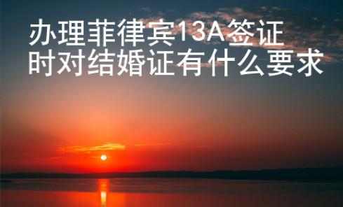 辦理菲律賓13A簽證時對結(jié)婚證有什么要求