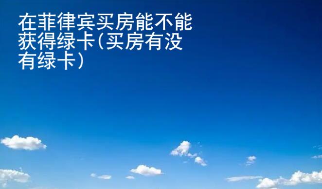 在菲律賓買房能<strong>不能</strong>獲得綠卡(買房有沒有綠卡)