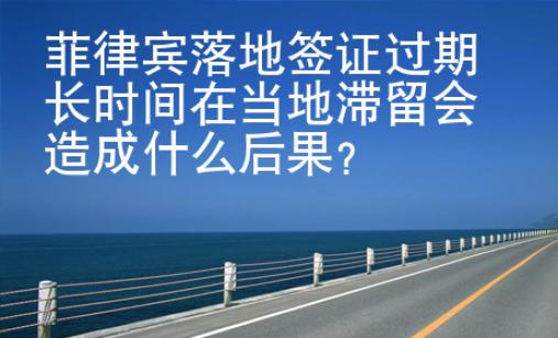 菲律賓落地簽證<strong>過期</strong>長(zhǎng)時(shí)間在當(dāng)?shù)販魰?huì)造成什么后果