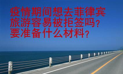 疫情期間想去菲律賓旅游容易被拒簽嗎？要準(zhǔn)備什么材料？