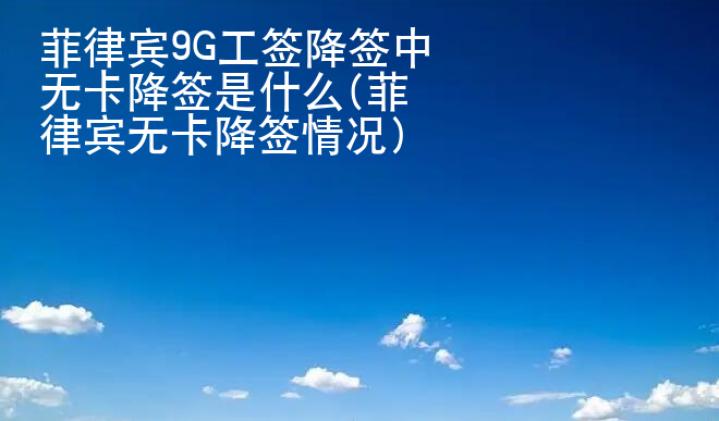 菲律賓9G工簽降簽中無卡降簽是什么(菲律賓無卡降簽情況)