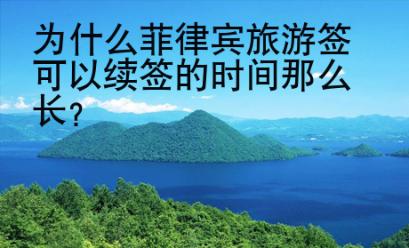<strong>為什么</strong>菲律賓旅游簽可以續簽的時間那么長
