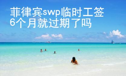 菲律賓swp臨時工簽6個月就過期了嗎