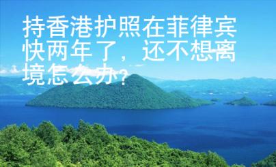 持香港護(hù)照在菲律賓快兩年了，還不想離境怎么辦？