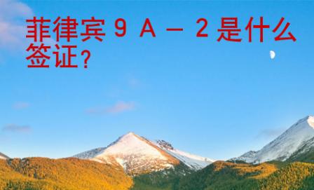 菲律賓９Ａ－２是什么<strong>簽證</strong>