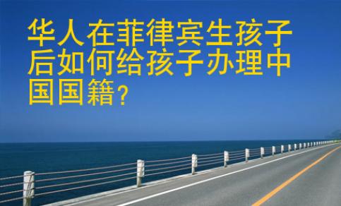華人在菲律賓生孩子后如何給孩子辦理中國<strong>國籍</strong>