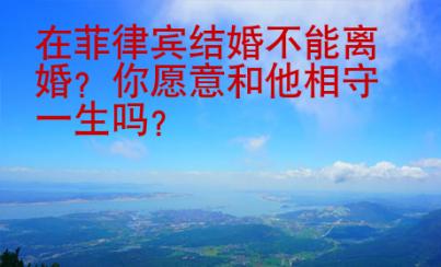 在菲律賓結(jié)婚不能離婚？你愿意和他相守一生嗎？