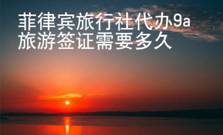 菲律賓旅行社代辦9a旅游簽證需要多久