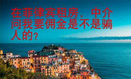 在菲律賓租房，中介問(wèn)我要傭金是不是騙人的？
