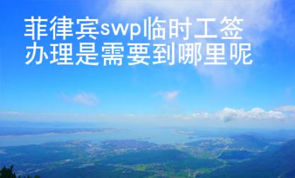 菲律賓swp臨時工簽辦理是需要到哪里呢