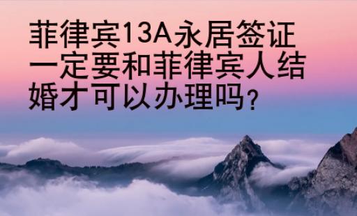 菲律賓13A永居簽證一定要和菲律賓人結(jié)婚才可以辦理嗎？