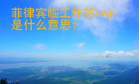 菲律賓臨工作簽swp是什么意思