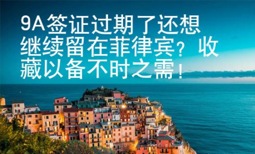 9A簽證過期了還想繼續留在菲律賓？收藏以備不時之需！