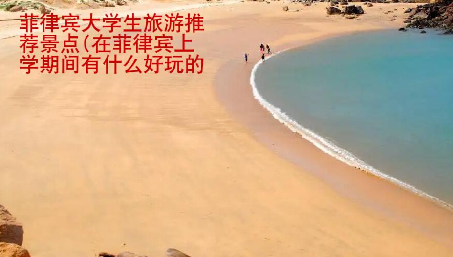 菲律賓大學生旅游推薦景點(在菲律賓上學期間有什么好玩的地方)
