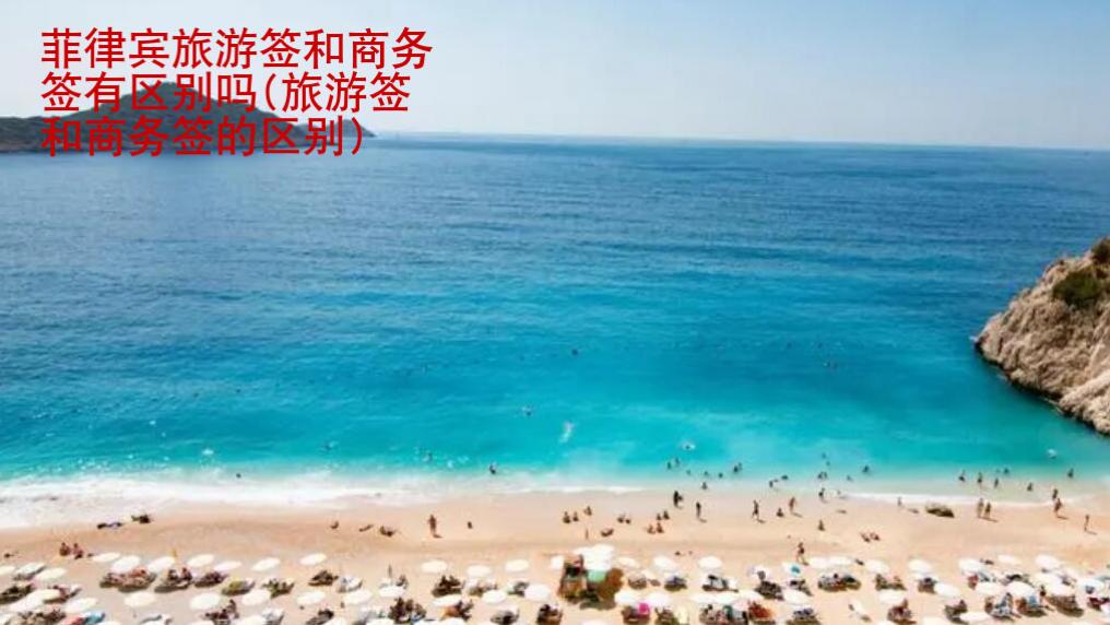 <strong>菲律賓</strong>旅游簽和商務簽有區別嗎(旅游簽和商務簽的區別)