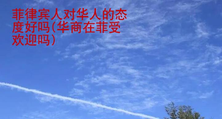 菲律賓人對華人的態度好嗎(華商在菲受歡迎嗎)
