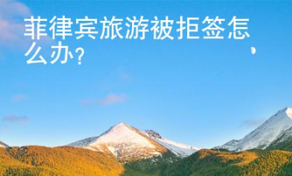菲律賓旅游被拒簽怎么辦？