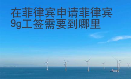 在菲律賓申請(qǐng)菲律賓9g工簽需要到哪里