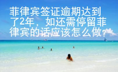 菲律賓簽證逾期達到了2年，如還需停留菲律賓的話應該怎么做？