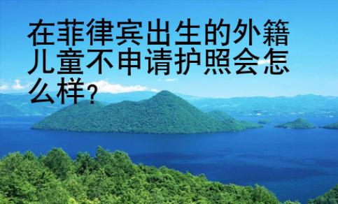 在菲律賓出生的<strong>外籍</strong>兒童不申請護照會怎么樣