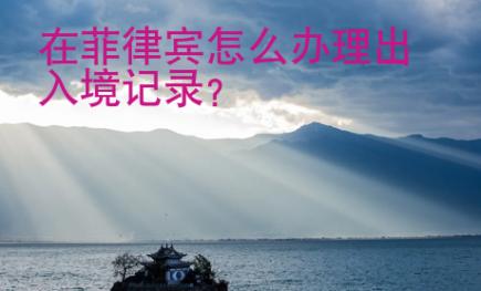在菲律賓怎么辦理出入境記錄