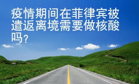 疫情期間在菲律賓被遣返離境需要做核酸嗎