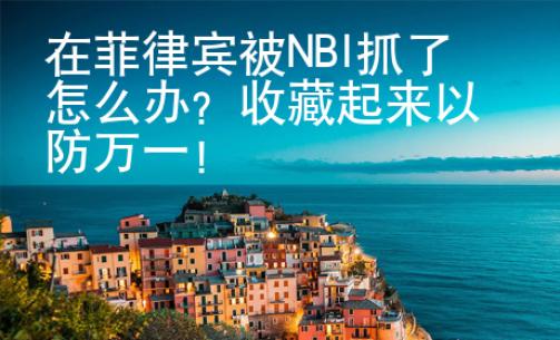 在菲律賓被NBI抓了怎么辦？收藏起來以防萬一！