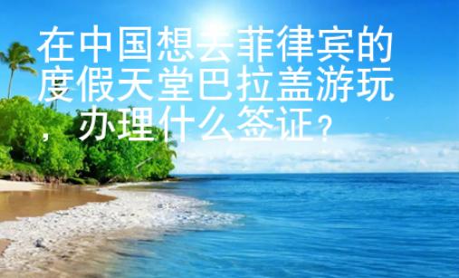 在中國想去菲律賓的度假天堂巴拉蓋游玩，辦理什么簽證？