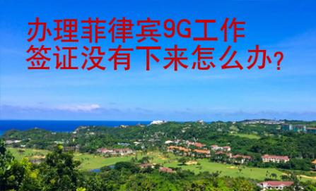 辦理菲律賓9G工作簽證沒有下來怎么辦？