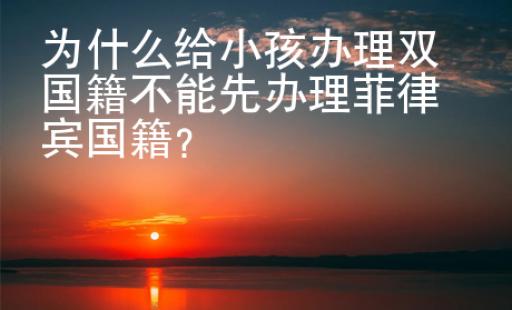 為什么給小孩辦理雙國籍不能先辦理菲律賓國籍？
